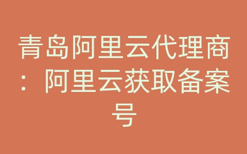 青岛阿里云代理商：阿里云获取备案号