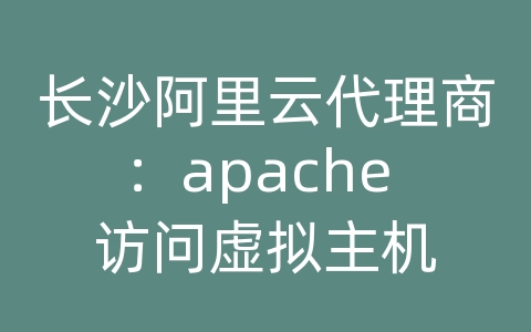 长沙阿里云代理商：apache 访问虚拟主机