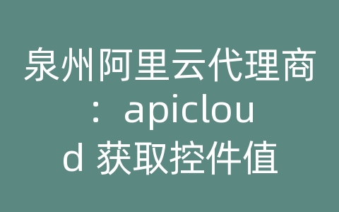 泉州阿里云代理商：apicloud 获取控件值