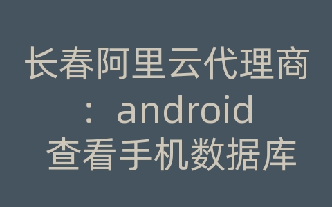 长春阿里云代理商：android 查看手机数据库