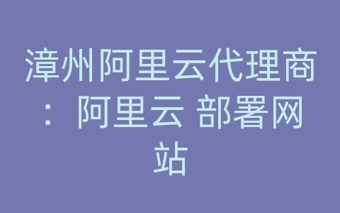 漳州阿里云代理商：阿里云 部署网站