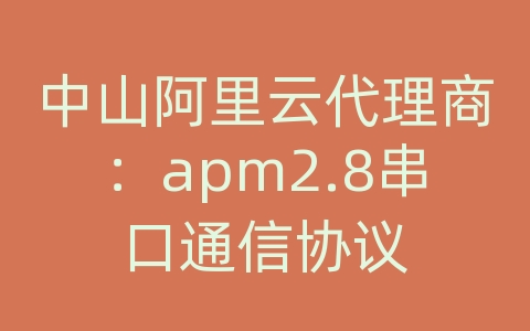 中山阿里云代理商：apm2.8串口通信协议