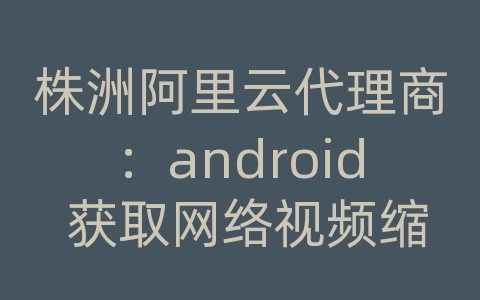 株洲阿里云代理商：android 获取网络视频缩略图