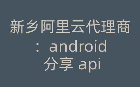 新乡阿里云代理商：android 分享 api