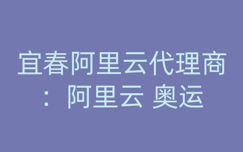 宜春阿里云代理商：阿里云 奥运