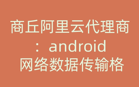 商丘阿里云代理商：android 网络数据传输格式