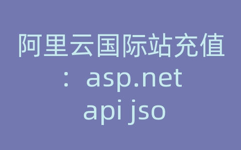 阿里云国际站充值：asp.net api json