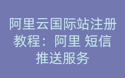 阿里云国际站注册教程：阿里 短信推送服务