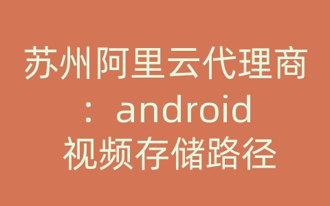 苏州阿里云代理商：android 视频存储路径