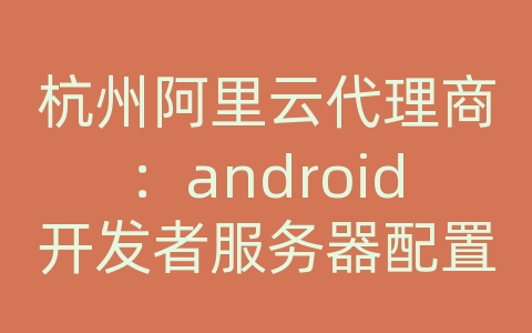 杭州阿里云代理商：android开发者服务器配置