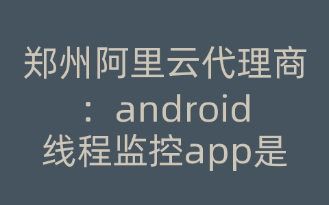 郑州阿里云代理商：android线程监控app是否运行