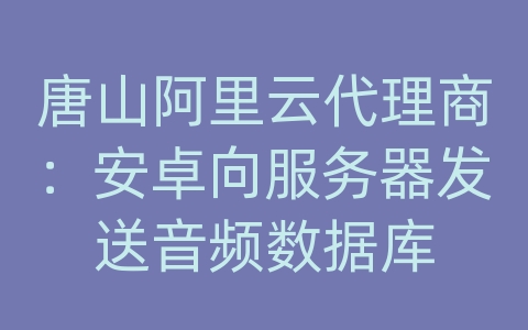 唐山阿里云代理商：安卓向服务器发送音频数据库