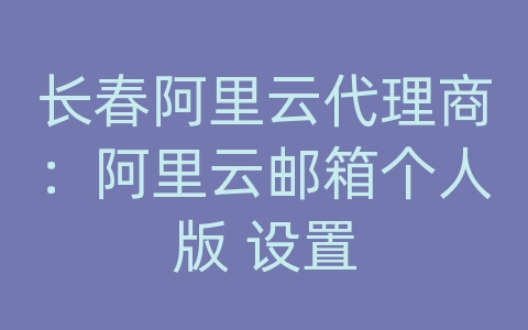 长春阿里云代理商：阿里云邮箱个人版 设置