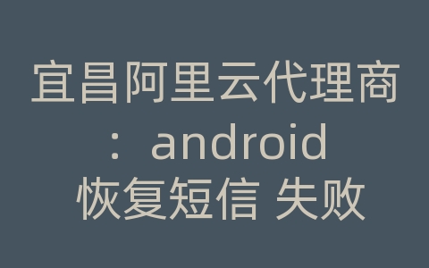 宜昌阿里云代理商：android 恢复短信 失败怎么办