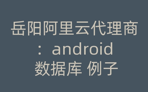 岳阳阿里云代理商：android 数据库 例子