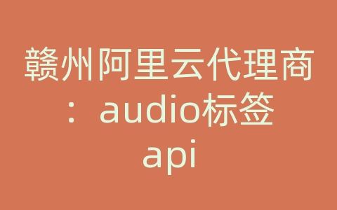 赣州阿里云代理商：audio标签api