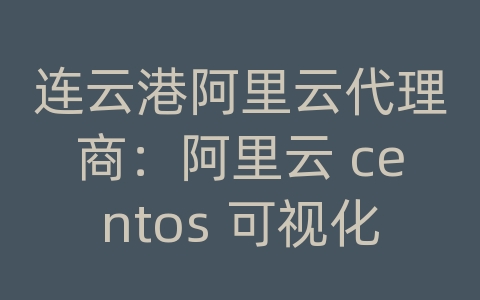 连云港阿里云代理商：阿里云 centos 可视化