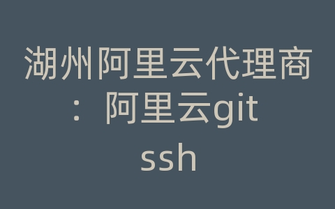 湖州阿里云代理商：阿里云git ssh