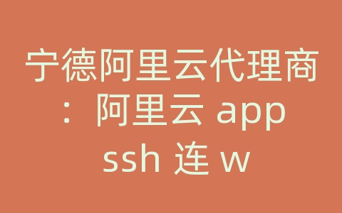 宁德阿里云代理商：阿里云 app ssh 连 windows