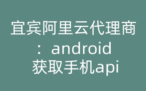 宜宾阿里云代理商：android 获取手机api level