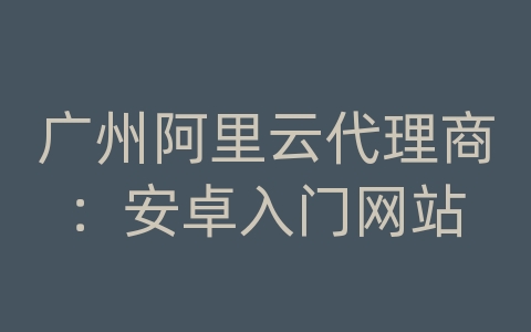 广州阿里云代理商：安卓入门网站