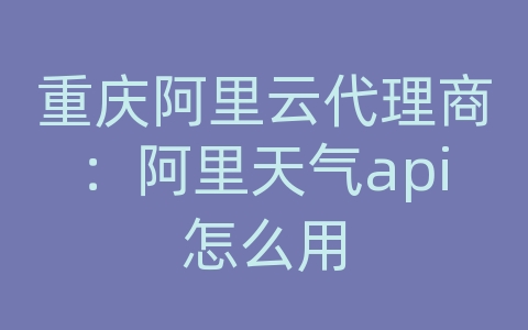 重庆阿里云代理商：阿里天气api怎么用