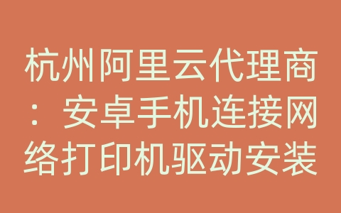 杭州阿里云代理商：安卓手机连接网络打印机驱动安装失败怎么办