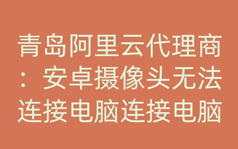 青岛阿里云代理商：安卓摄像头无法连接电脑连接电脑连接网络设置方法