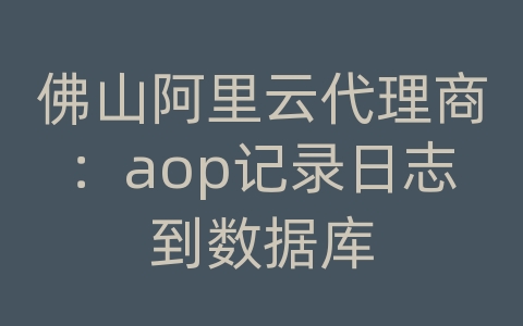 佛山阿里云代理商：aop记录日志到数据库