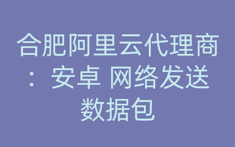 合肥阿里云代理商：安卓 网络发送数据包