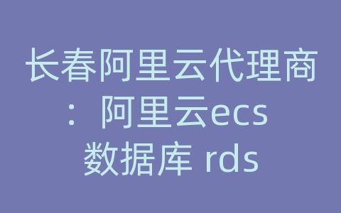 长春阿里云代理商：阿里云ecs 数据库 rds