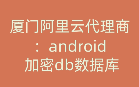 厦门阿里云代理商：android 加密db数据库文件怎么打开