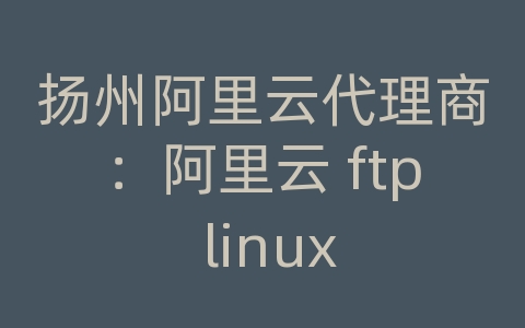 扬州阿里云代理商：阿里云 ftp linux