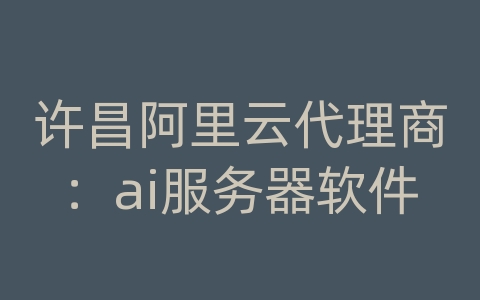 许昌阿里云代理商：ai服务器软件