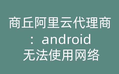 商丘阿里云代理商：android 无法使用网络