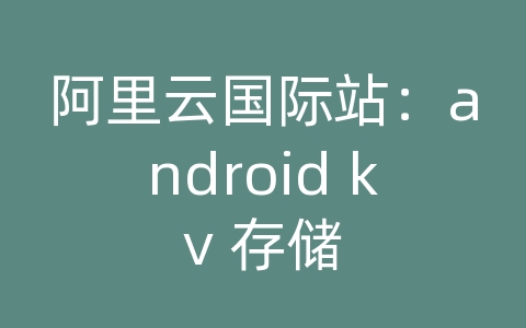 阿里云国际站：android kv 存储