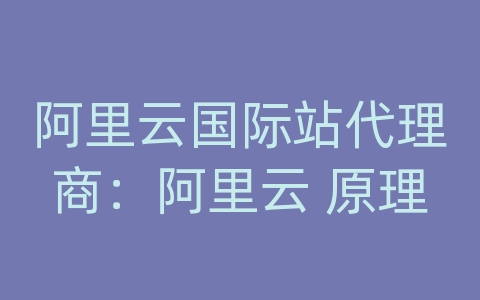 阿里云国际站代理商：阿里云 原理