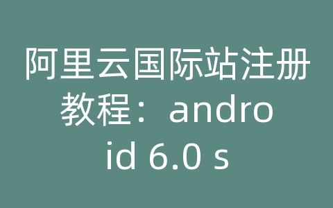 阿里云国际站注册教程：android 6.0 sdk api