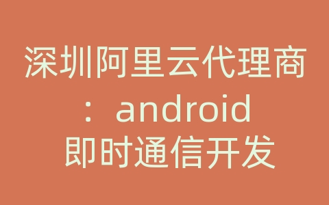 深圳阿里云代理商：android 即时通信开发