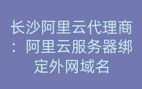 长沙阿里云代理商：阿里云服务器绑定外网域名