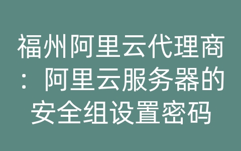 福州阿里云代理商：阿里云服务器的安全组设置密码