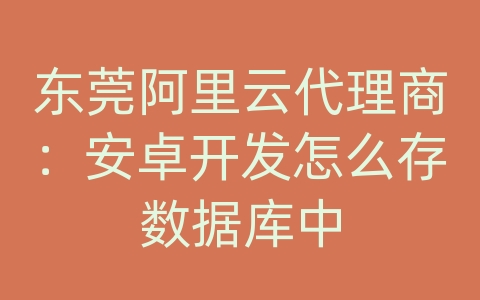 东莞阿里云代理商：安卓开发怎么存数据库中