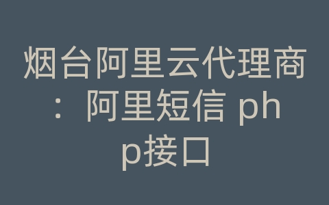 烟台阿里云代理商：阿里短信 php接口