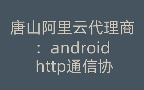 唐山阿里云代理商：android http通信协议