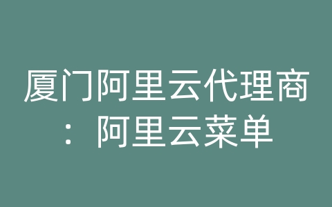 厦门阿里云代理商：阿里云菜单