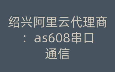 绍兴阿里云代理商：as608串口通信