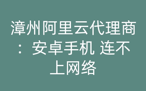 漳州阿里云代理商：安卓手机 连不上网络