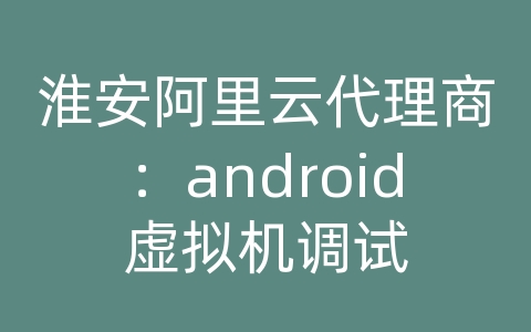 淮安阿里云代理商：android虚拟机调试