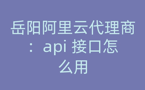 岳阳阿里云代理商：api 接口怎么用