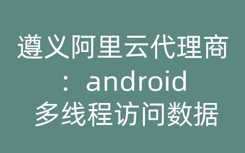 遵义阿里云代理商：android 多线程访问数据库